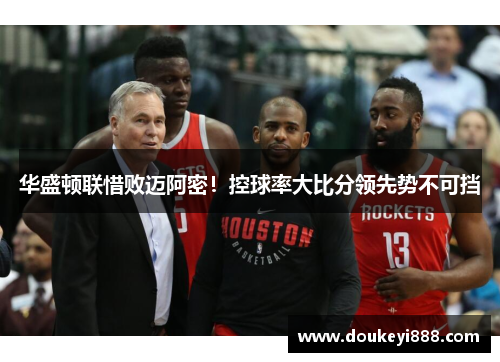 华盛顿联惜败迈阿密！控球率大比分领先势不可挡